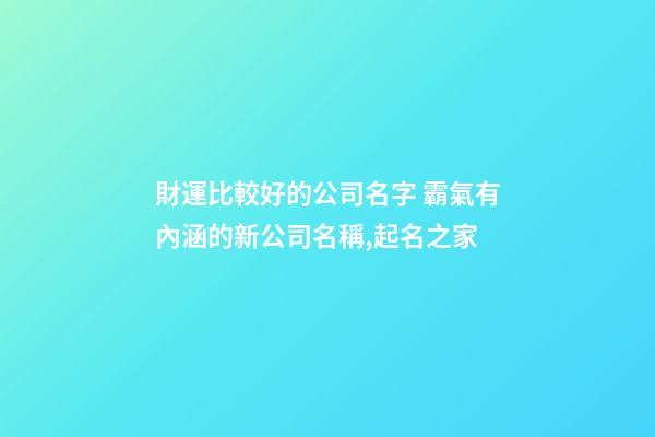 財運比較好的公司名字 霸氣有內涵的新公司名稱,起名之家
